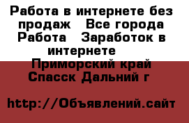 Работа в интернете без продаж - Все города Работа » Заработок в интернете   . Приморский край,Спасск-Дальний г.